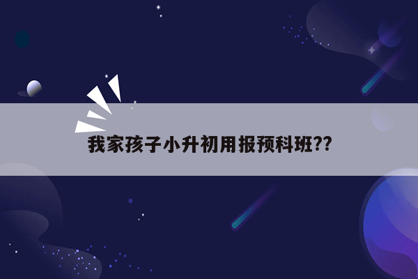 我家孩子小升初用报预科班??