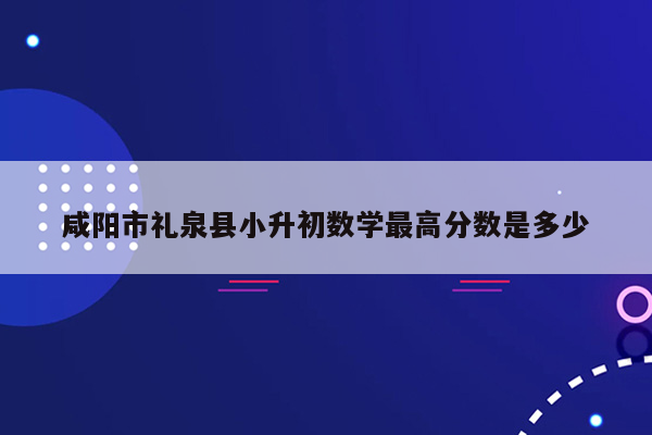 咸阳市礼泉县小升初数学最高分数是多少