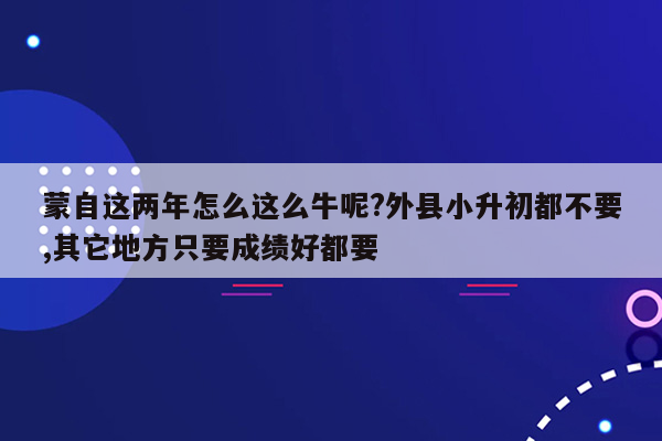 蒙自这两年怎么这么牛呢?外县小升初都不要,其它地方只要成绩好都要