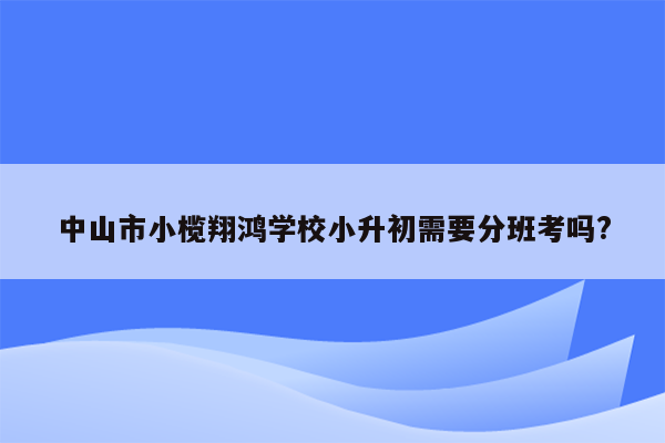 中山市小榄翔鸿学校小升初需要分班考吗?