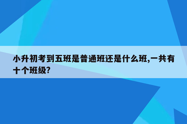 小升初考到五班是普通班还是什么班,一共有十个班级?