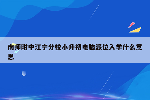 南师附中江宁分校小升初电脑派位入学什么意思