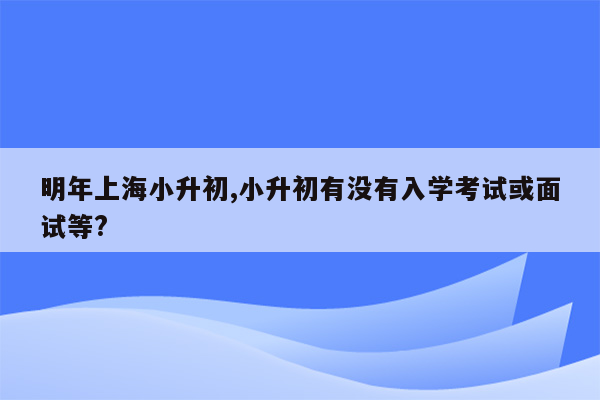 明年上海小升初,小升初有没有入学考试或面试等?