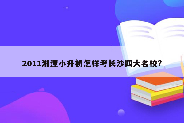 2011湘潭小升初怎样考长沙四大名校?