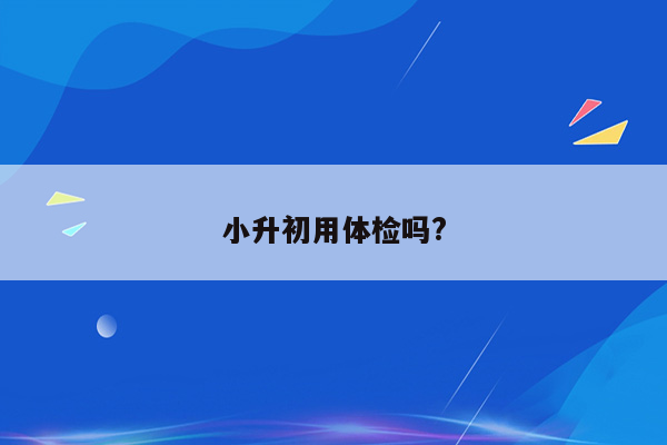 小升初用体检吗?