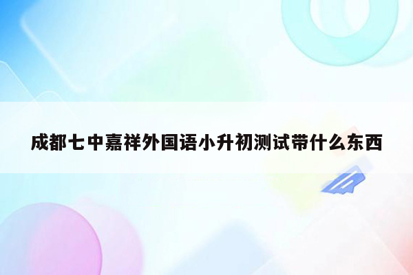 成都七中嘉祥外国语小升初测试带什么东西