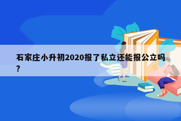 石家庄小升初2020报了私立还能报公立吗?