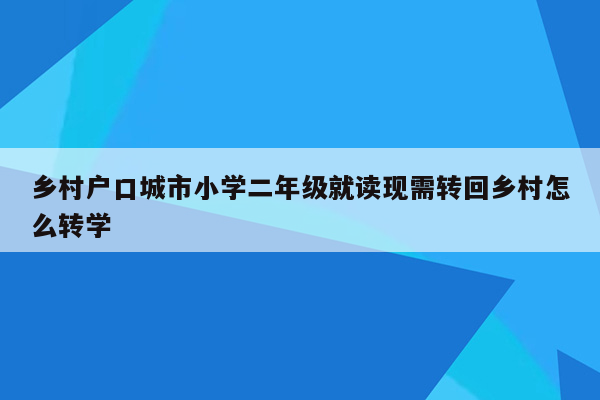 乡村户口城市小学二年级就读现需转回乡村怎么转学