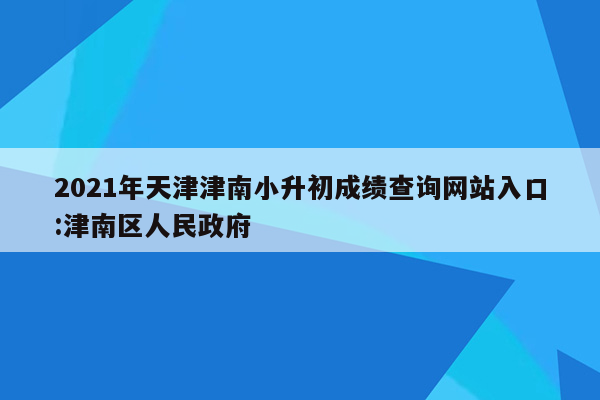 2021年天津津南小升初成绩查询网站入口:津南区人民政府