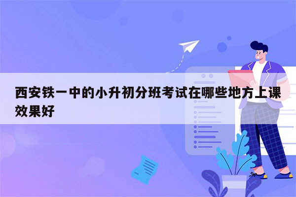 西安铁一中的小升初分班考试在哪些地方上课效果好