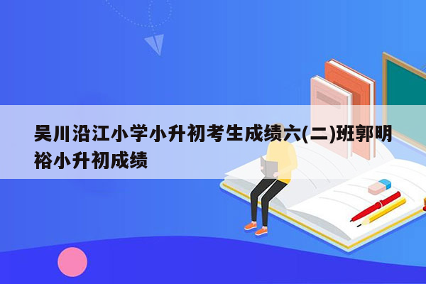 吴川沿江小学小升初考生成绩六(二)班郭明裕小升初成绩