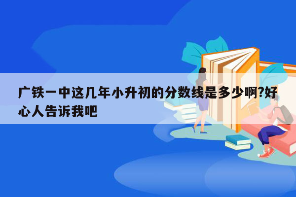 广铁一中这几年小升初的分数线是多少啊?好心人告诉我吧