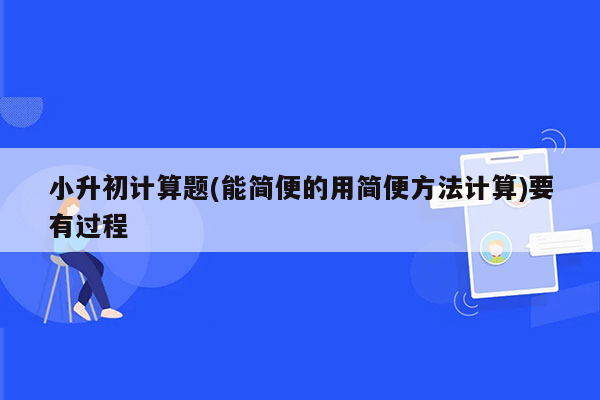 小升初计算题(能简便的用简便方法计算)要有过程