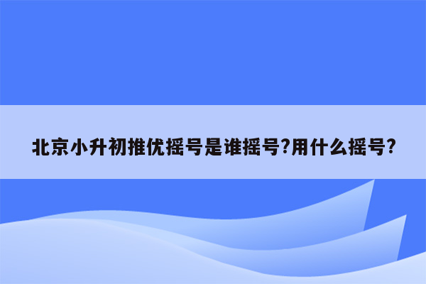 北京小升初推优摇号是谁摇号?用什么摇号?