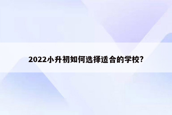 2022小升初如何选择适合的学校?