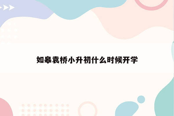 如皋袁桥小升初什么时候开学