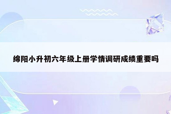 绵阳小升初六年级上册学情调研成绩重要吗