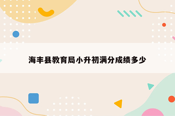 海丰县教育局小升初满分成绩多少