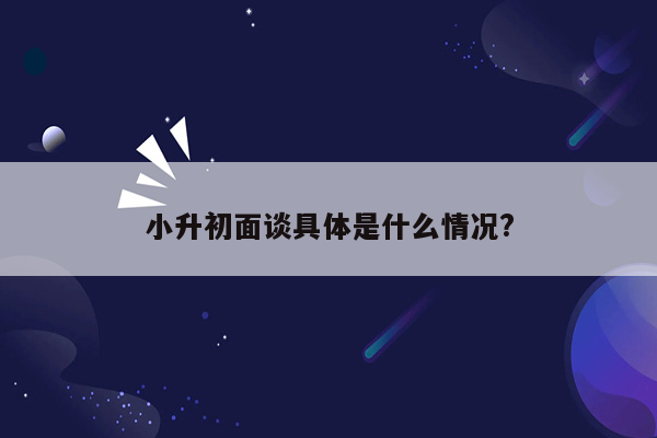 小升初面谈具体是什么情况?