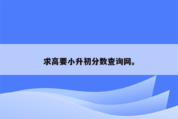 求高要小升初分数查询网。