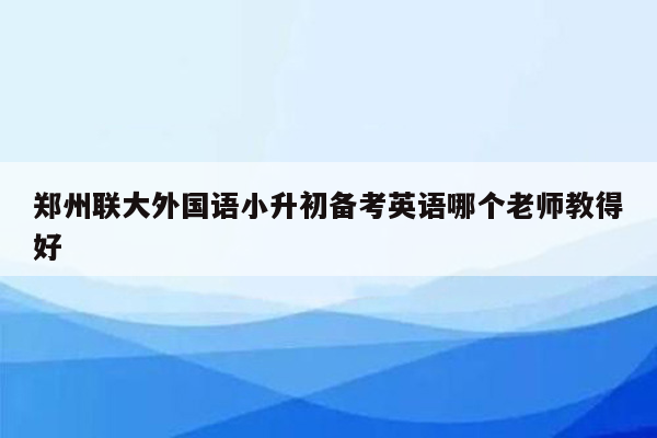 郑州联大外国语小升初备考英语哪个老师教得好