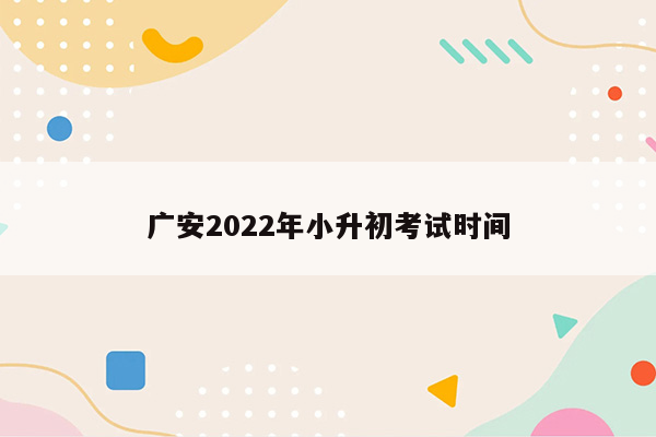 广安2022年小升初考试时间