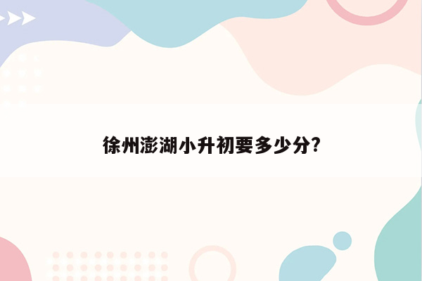 徐州澎湖小升初要多少分?