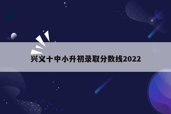 兴义十中小升初录取分数线2022