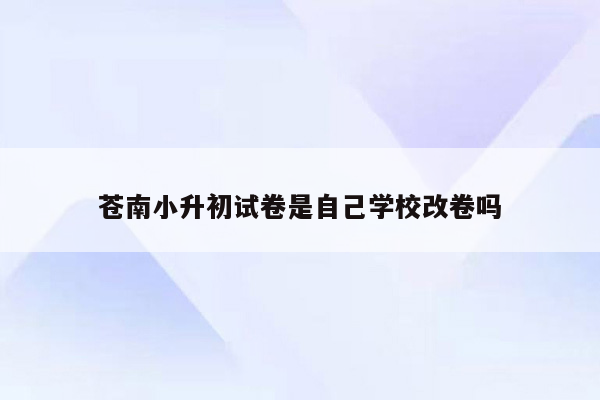 苍南小升初试卷是自己学校改卷吗