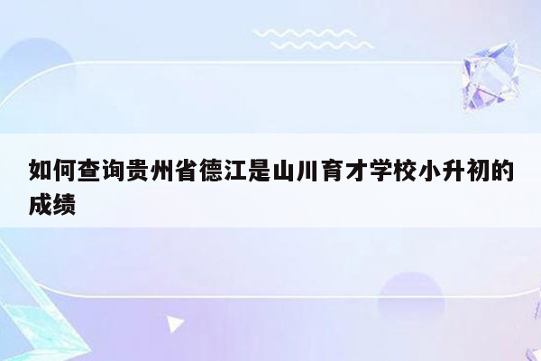 如何查询贵州省德江是山川育才学校小升初的成绩