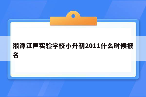 湘潭江声实验学校小升初2011什么时候报名