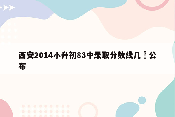 西安2014小升初83中录取分数线几吋公布