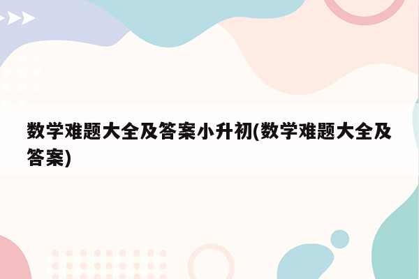 数学难题大全及答案小升初(数学难题大全及答案)