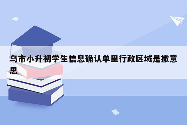 乌市小升初学生信息确认单里行政区域是撒意思