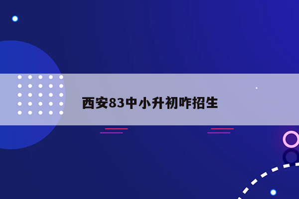 西安83中小升初咋招生