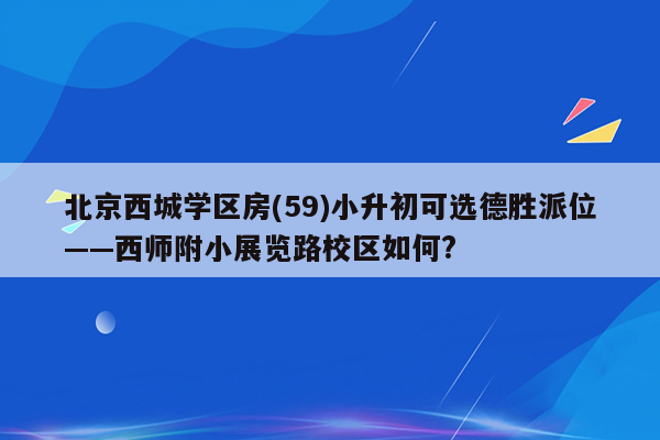 北京西城学区房(59)小升初可选德胜派位——西师附小展览路校区如何?