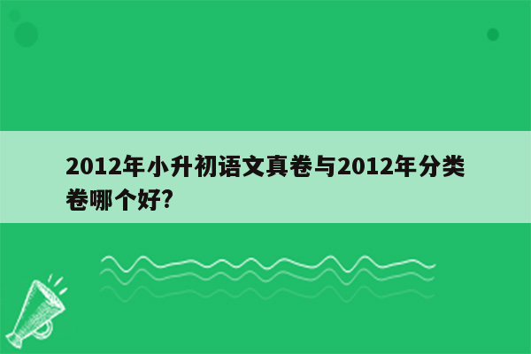 2012年小升初语文真卷与2012年分类卷哪个好?