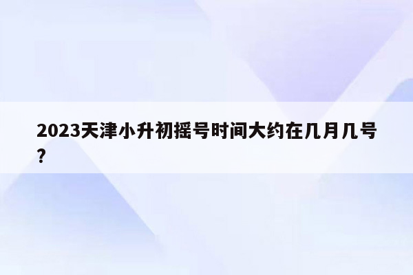 2023天津小升初摇号时间大约在几月几号?