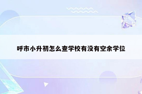 呼市小升初怎么查学校有没有空余学位