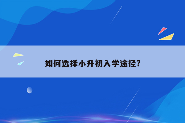 如何选择小升初入学途径?