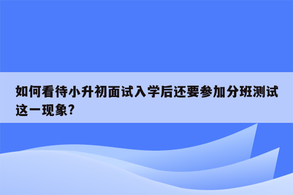 如何看待小升初面试入学后还要参加分班测试这一现象?