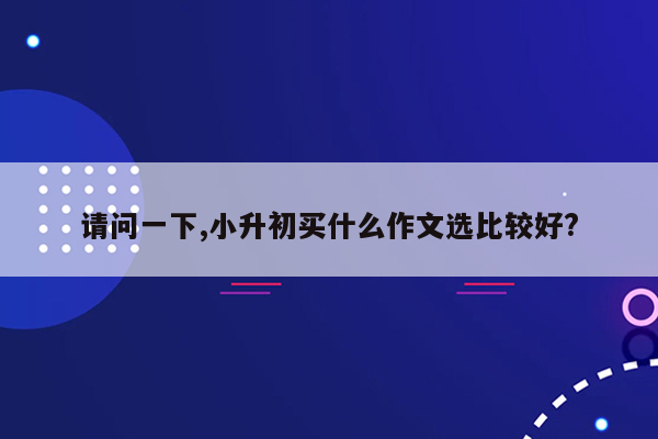 请问一下,小升初买什么作文选比较好?