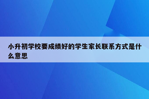 小升初学校要成绩好的学生家长联系方式是什么意思