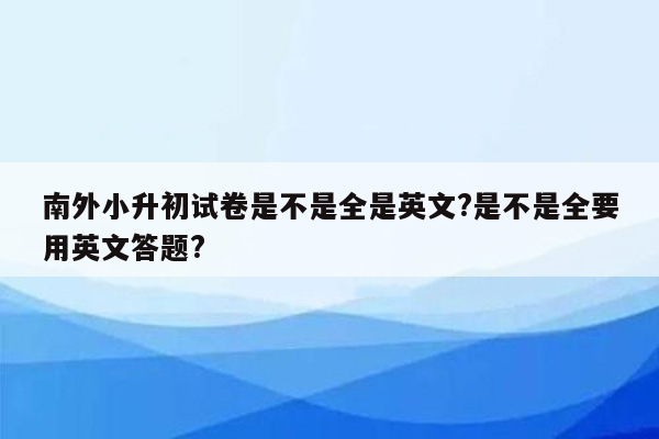 南外小升初试卷是不是全是英文?是不是全要用英文答题?