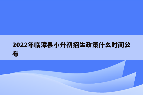 2022年临漳县小升初招生政策什么时间公布