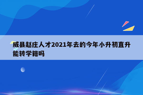 威县赵庄人才2021年去的今年小升初直升能转学籍吗