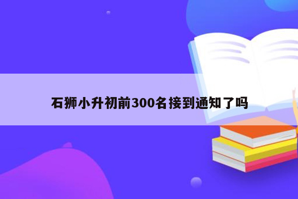 石狮小升初前300名接到通知了吗