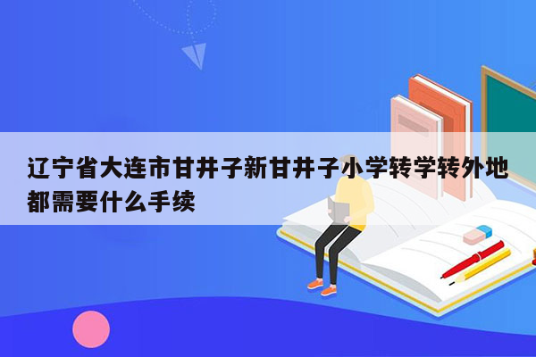 辽宁省大连市甘井子新甘井子小学转学转外地都需要什么手续