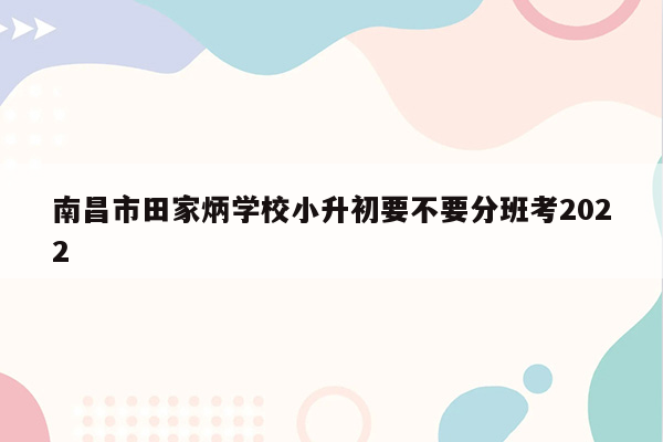 南昌市田家炳学校小升初要不要分班考2022