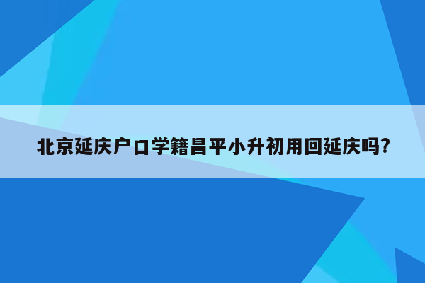 北京延庆户口学籍昌平小升初用回延庆吗?